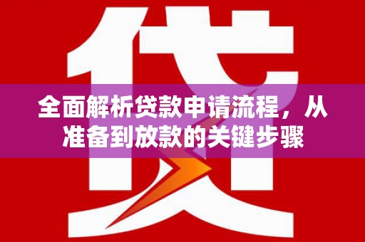 仙游全面解析贷款申请流程，从准备到放款的关键步骤