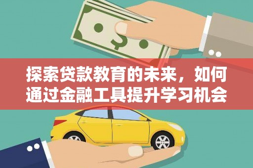 仙游探索贷款教育的未来，如何通过金融工具提升学习机会