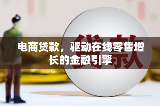 仙游电商贷款，驱动在线零售增长的金融引擎