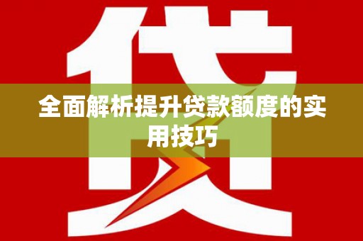 仙游全面解析提升贷款额度的实用技巧