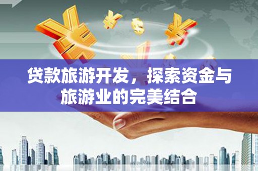 仙游贷款旅游开发，探索资金与旅游业的完美结合