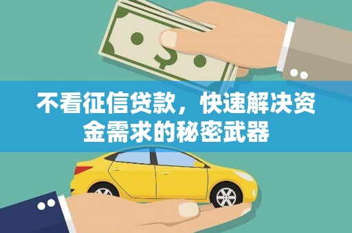 仙游不看征信贷款，快速解决资金需求的秘密武器