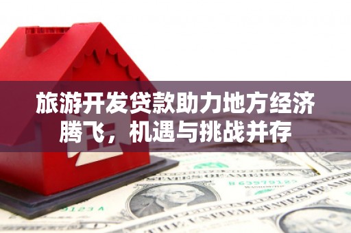仙游旅游开发贷款助力地方经济腾飞，机遇与挑战并存