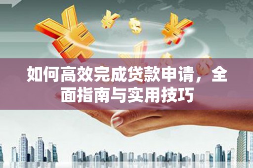 仙游如何高效完成贷款申请，全面指南与实用技巧