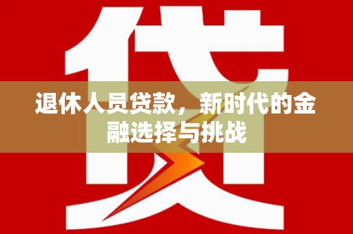 仙游退休人员贷款，新时代的金融选择与挑战