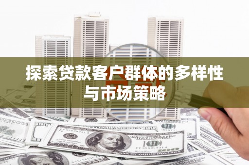 仙游探索贷款客户群体的多样性与市场策略