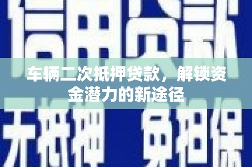 仙游车辆二次抵押贷款，解锁资金潜力的新途径
