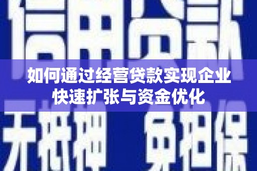 仙游如何通过经营贷款实现企业快速扩张与资金优化