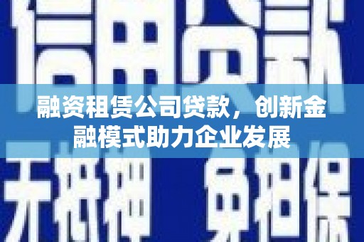 仙游融资租赁公司贷款，创新金融模式助力企业发展