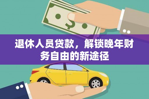 仙游退休人员贷款，解锁晚年财务自由的新途径