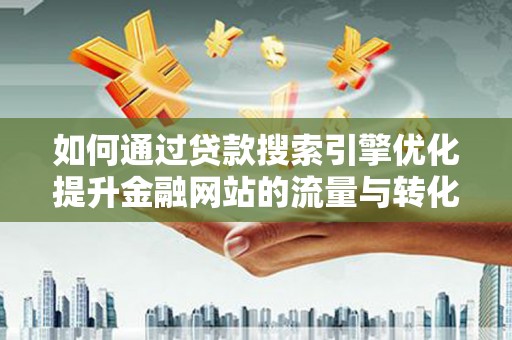 仙游如何通过贷款搜索引擎优化提升金融网站的流量与转化率