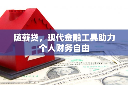 仙游随薪贷，现代金融工具助力个人财务自由