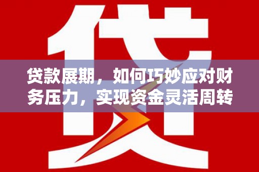 仙游贷款展期，如何巧妙应对财务压力，实现资金灵活周转