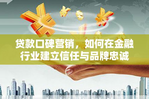 仙游贷款口碑营销，如何在金融行业建立信任与品牌忠诚