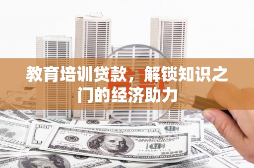 仙游教育培训贷款，解锁知识之门的经济助力