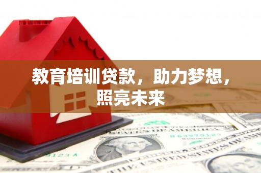 仙游教育培训贷款，助力梦想，照亮未来