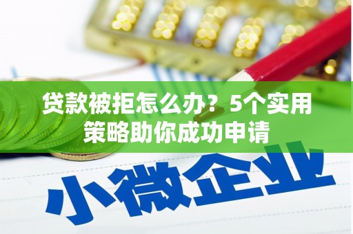 仙游贷款被拒怎么办？5个实用策略助你成功申请