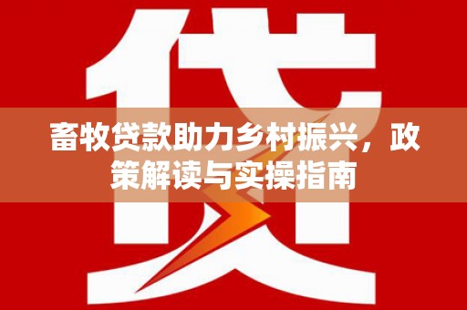 仙游畜牧贷款助力乡村振兴，政策解读与实操指南