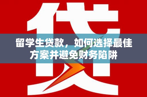 仙游留学生贷款，如何选择最佳方案并避免财务陷阱