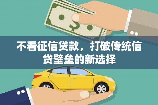 仙游不看征信贷款，打破传统信贷壁垒的新选择
