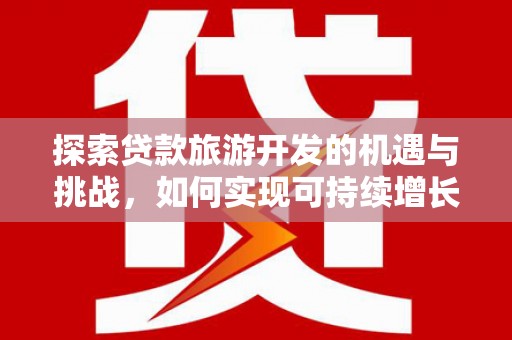 仙游探索贷款旅游开发的机遇与挑战，如何实现可持续增长