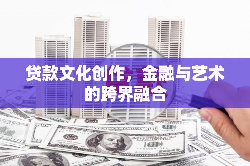 仙游贷款文化创作，金融与艺术的跨界融合