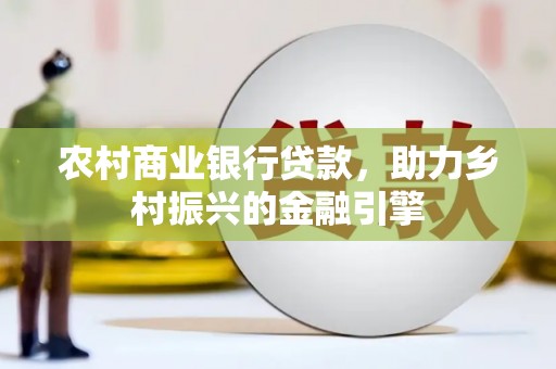 仙游农村商业银行贷款，助力乡村振兴的金融引擎