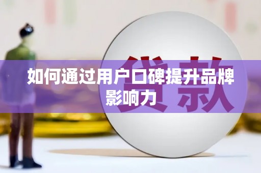 仙游如何通过用户口碑提升品牌影响力