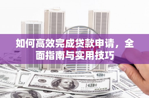 仙游如何高效完成贷款申请，全面指南与实用技巧