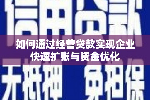 仙游如何通过经营贷款实现企业快速扩张与资金优化
