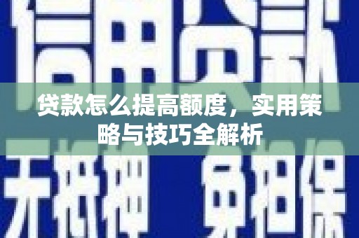 仙游贷款怎么提高额度，实用策略与技巧全解析