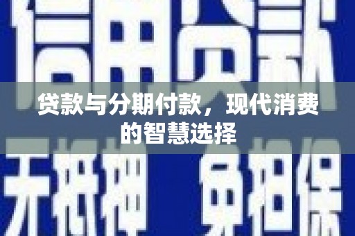 仙游贷款与分期付款，现代消费的智慧选择