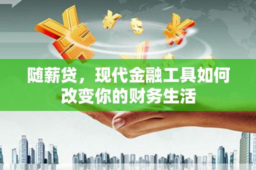 仙游随薪贷，现代金融工具如何改变你的财务生活
