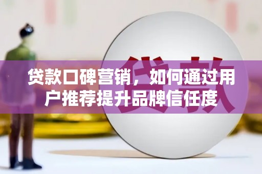 仙游贷款口碑营销，如何通过用户推荐提升品牌信任度