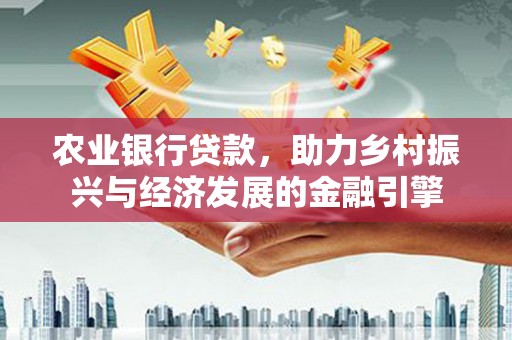 仙游农业银行贷款，助力乡村振兴与经济发展的金融引擎