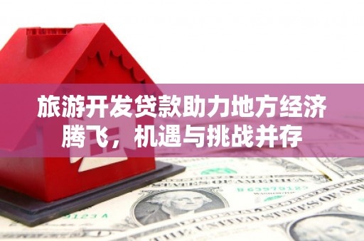 仙游旅游开发贷款助力地方经济腾飞，机遇与挑战并存