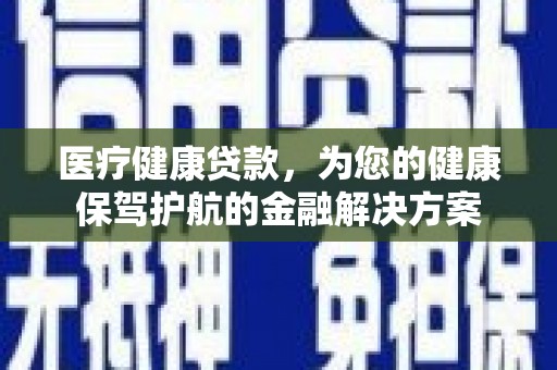 仙游医疗健康贷款，为您的健康保驾护航的金融解决方案