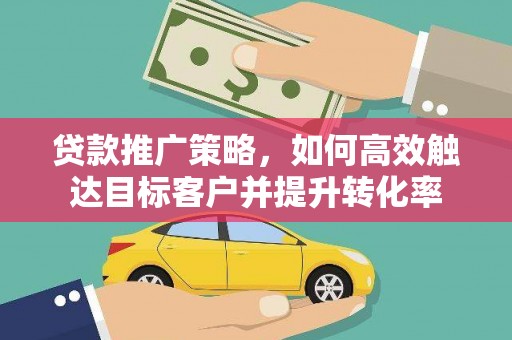 仙游贷款推广策略，如何高效触达目标客户并提升转化率