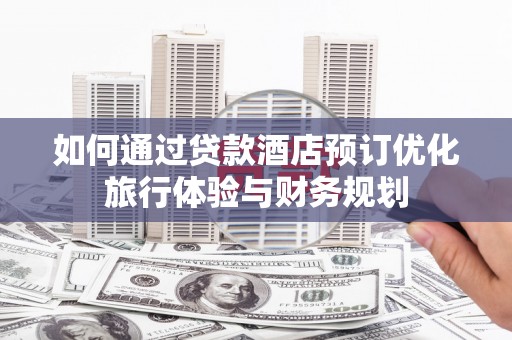 仙游如何通过贷款酒店预订优化旅行体验与财务规划