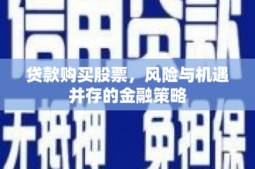 仙游贷款购买股票，风险与机遇并存的金融策略