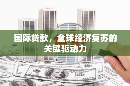 仙游国际贷款，全球经济复苏的关键驱动力