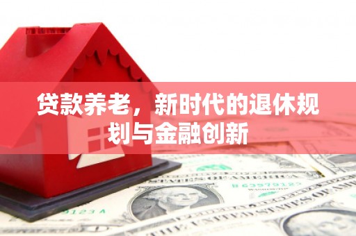 仙游贷款养老，新时代的退休规划与金融创新