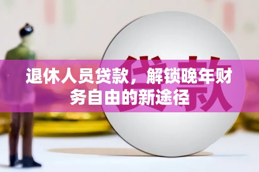 仙游退休人员贷款，解锁晚年财务自由的新途径