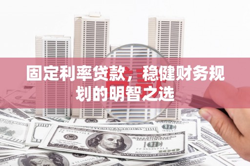仙游固定利率贷款，稳健财务规划的明智之选