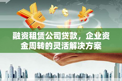 仙游融资租赁公司贷款，企业资金周转的灵活解决方案