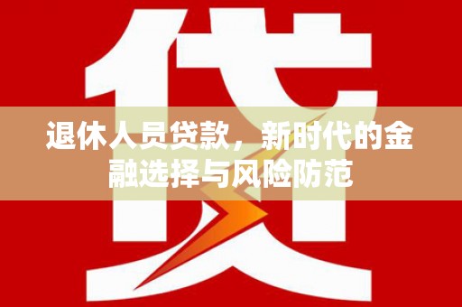 仙游退休人员贷款，新时代的金融选择与风险防范