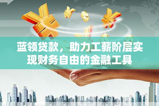 仙游蓝领贷款，助力工薪阶层实现财务自由的金融工具
