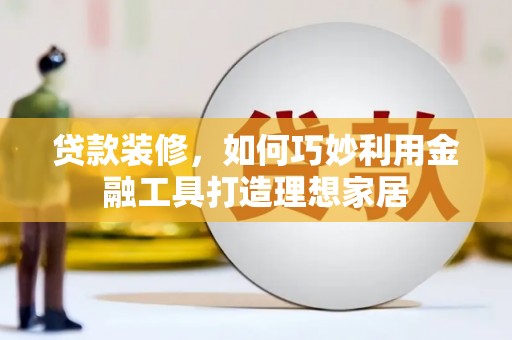 仙游贷款装修，如何巧妙利用金融工具打造理想家居
