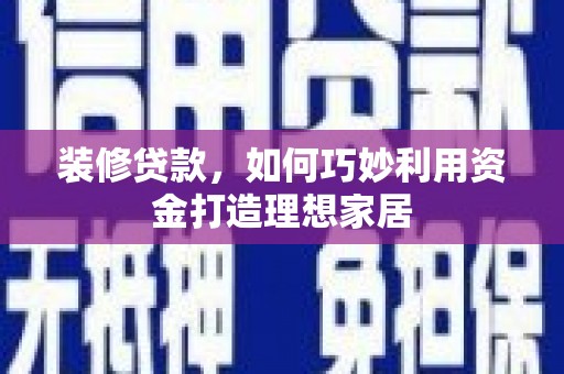 仙游装修贷款，如何巧妙利用资金打造理想家居
