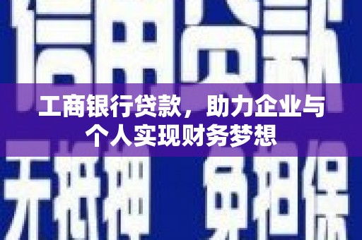 仙游工商银行贷款，助力企业与个人实现财务梦想